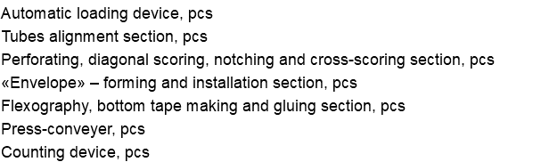 Automatic loading device, pcs Tubes alignment section, pcs Perforating, diagonal scoring, notching and cross-scoring section, pcs «Envelope» – forming and installation section, pcs Flexography, bottom tape making and gluing section, pcs Press-conveyer, pcs Counting device, pcs